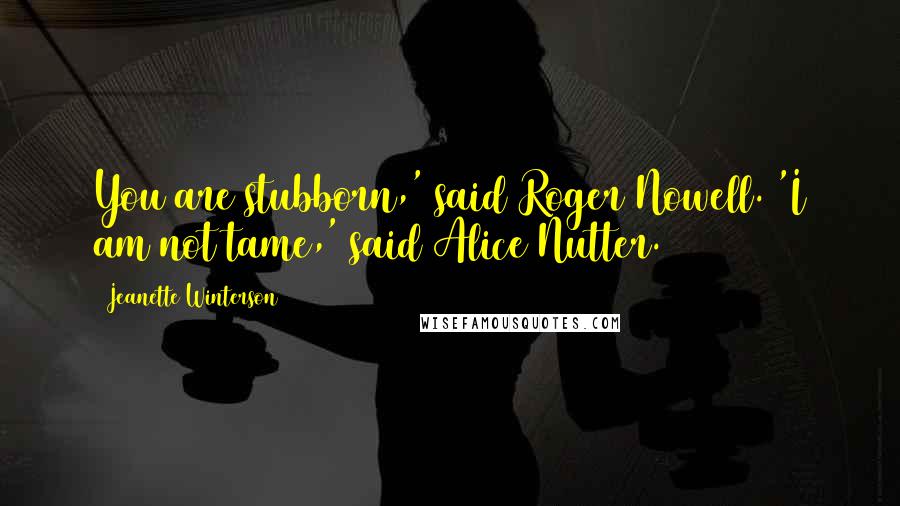 Jeanette Winterson Quotes: You are stubborn,' said Roger Nowell. 'I am not tame,' said Alice Nutter.