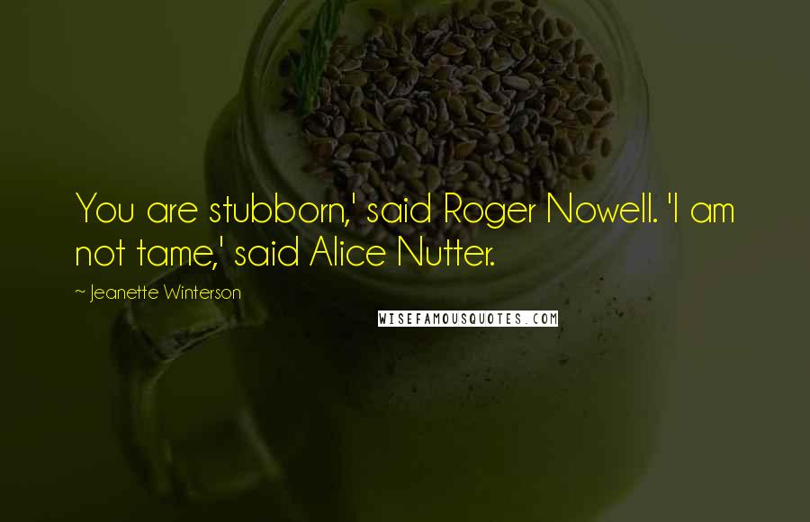 Jeanette Winterson Quotes: You are stubborn,' said Roger Nowell. 'I am not tame,' said Alice Nutter.