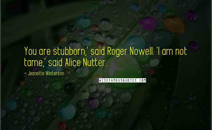Jeanette Winterson Quotes: You are stubborn,' said Roger Nowell. 'I am not tame,' said Alice Nutter.