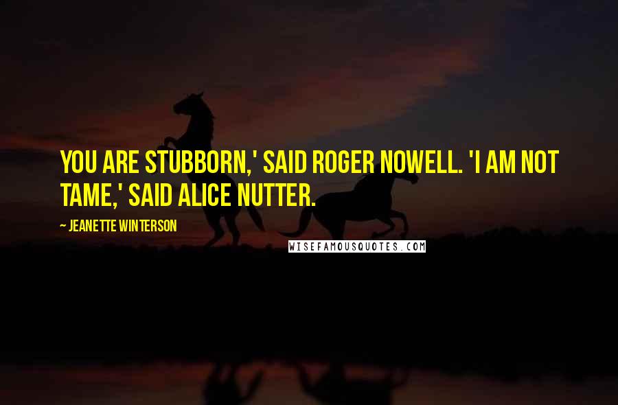 Jeanette Winterson Quotes: You are stubborn,' said Roger Nowell. 'I am not tame,' said Alice Nutter.