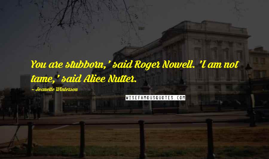 Jeanette Winterson Quotes: You are stubborn,' said Roger Nowell. 'I am not tame,' said Alice Nutter.