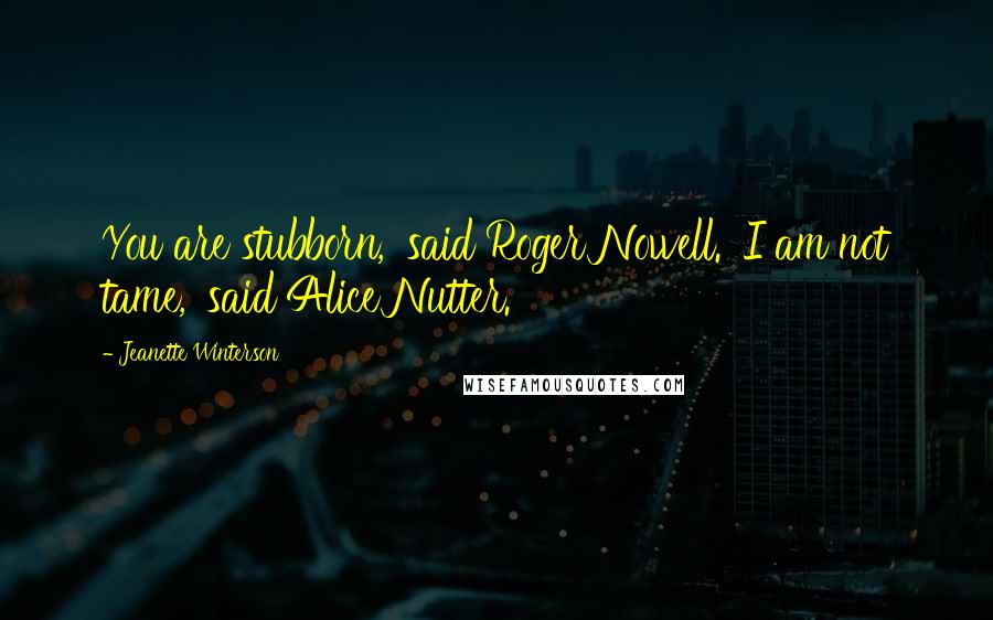 Jeanette Winterson Quotes: You are stubborn,' said Roger Nowell. 'I am not tame,' said Alice Nutter.