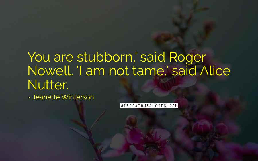 Jeanette Winterson Quotes: You are stubborn,' said Roger Nowell. 'I am not tame,' said Alice Nutter.