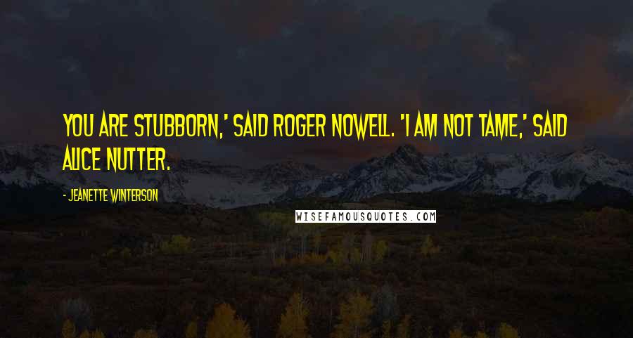 Jeanette Winterson Quotes: You are stubborn,' said Roger Nowell. 'I am not tame,' said Alice Nutter.