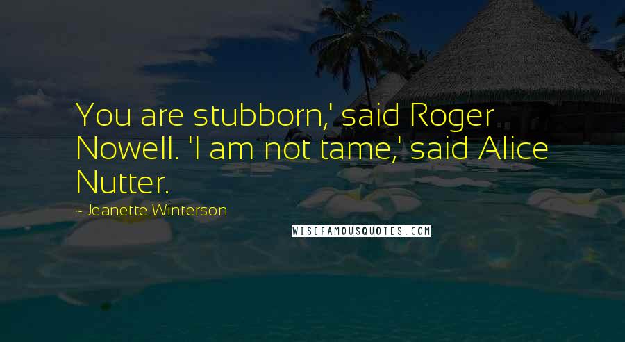 Jeanette Winterson Quotes: You are stubborn,' said Roger Nowell. 'I am not tame,' said Alice Nutter.