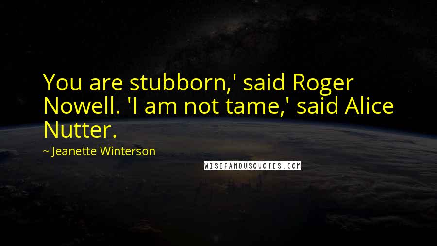 Jeanette Winterson Quotes: You are stubborn,' said Roger Nowell. 'I am not tame,' said Alice Nutter.