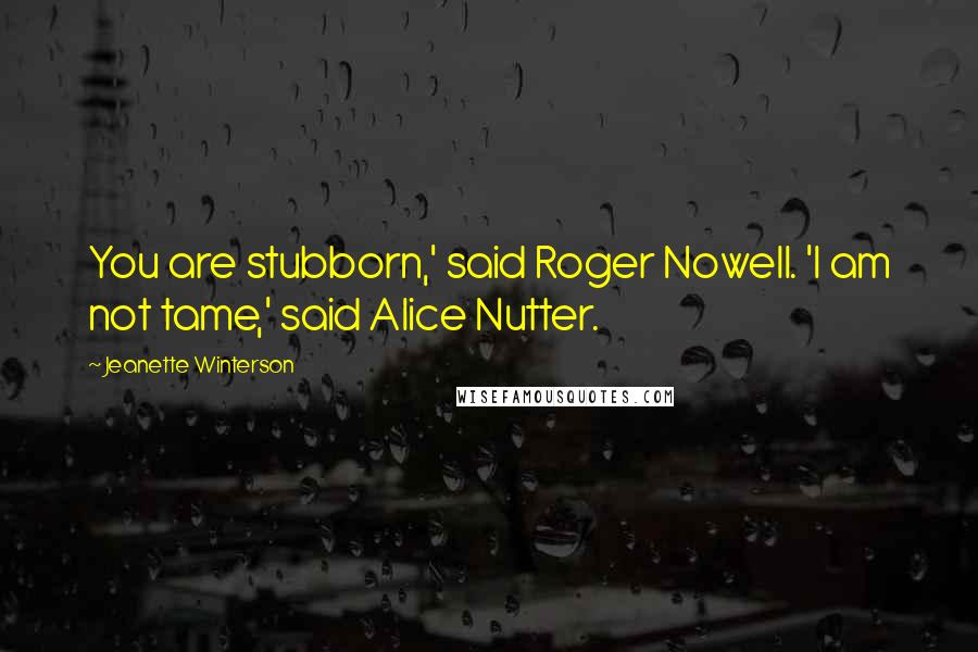 Jeanette Winterson Quotes: You are stubborn,' said Roger Nowell. 'I am not tame,' said Alice Nutter.