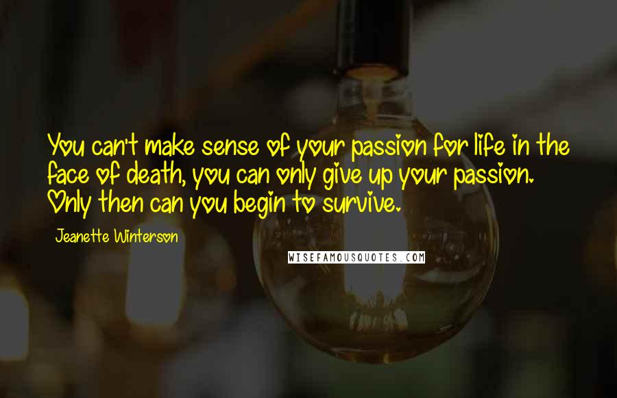 Jeanette Winterson Quotes: You can't make sense of your passion for life in the face of death, you can only give up your passion. Only then can you begin to survive.