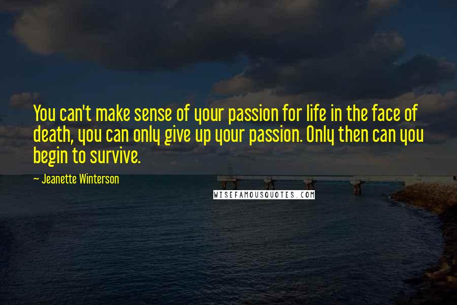 Jeanette Winterson Quotes: You can't make sense of your passion for life in the face of death, you can only give up your passion. Only then can you begin to survive.