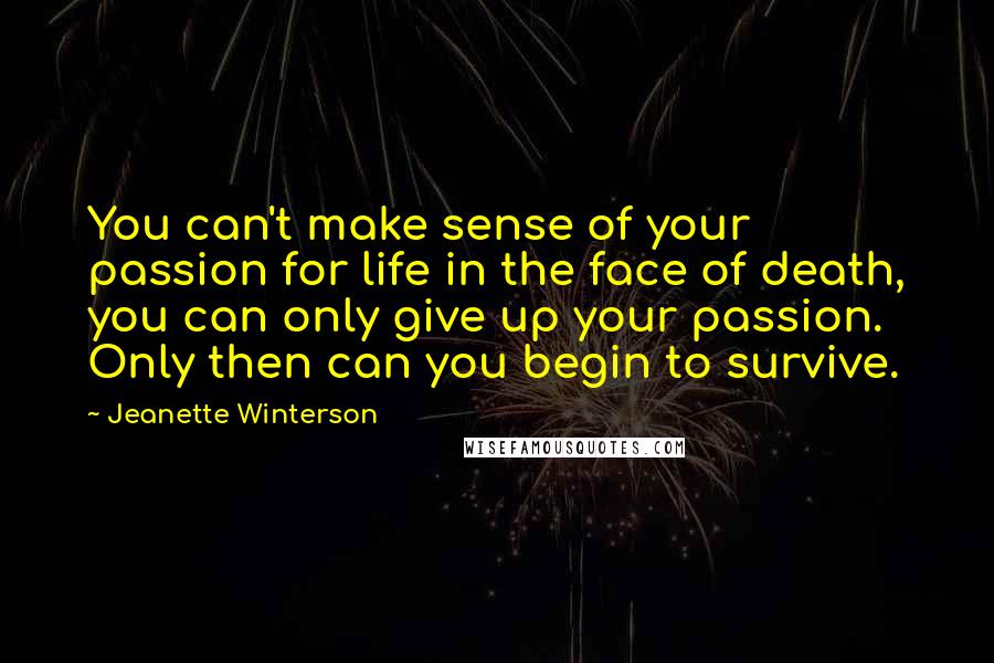 Jeanette Winterson Quotes: You can't make sense of your passion for life in the face of death, you can only give up your passion. Only then can you begin to survive.