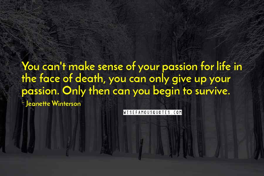 Jeanette Winterson Quotes: You can't make sense of your passion for life in the face of death, you can only give up your passion. Only then can you begin to survive.