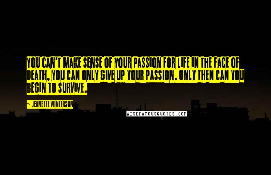 Jeanette Winterson Quotes: You can't make sense of your passion for life in the face of death, you can only give up your passion. Only then can you begin to survive.