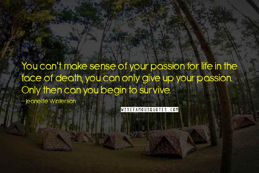 Jeanette Winterson Quotes: You can't make sense of your passion for life in the face of death, you can only give up your passion. Only then can you begin to survive.