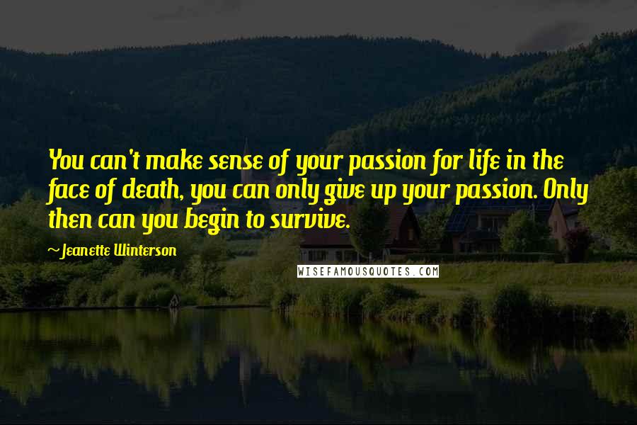 Jeanette Winterson Quotes: You can't make sense of your passion for life in the face of death, you can only give up your passion. Only then can you begin to survive.