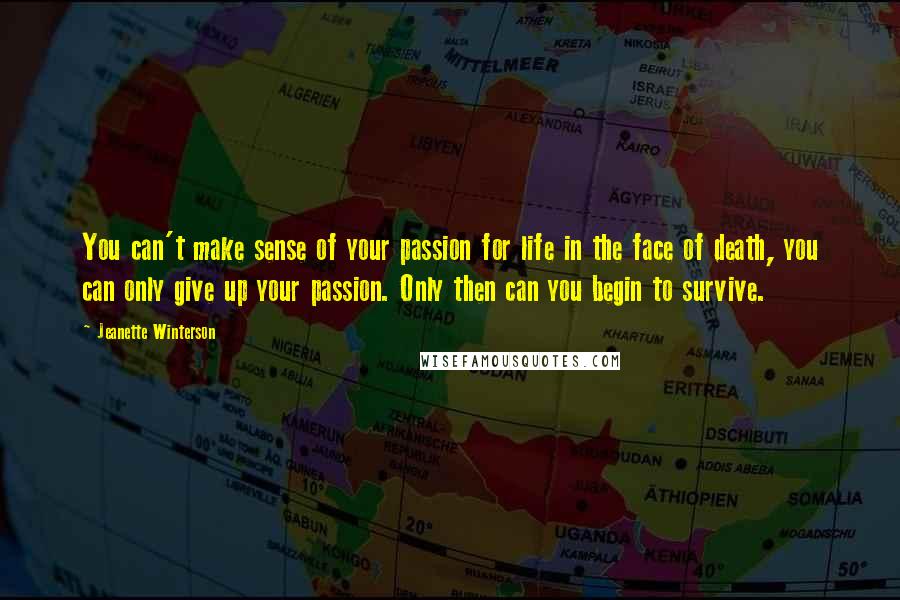 Jeanette Winterson Quotes: You can't make sense of your passion for life in the face of death, you can only give up your passion. Only then can you begin to survive.