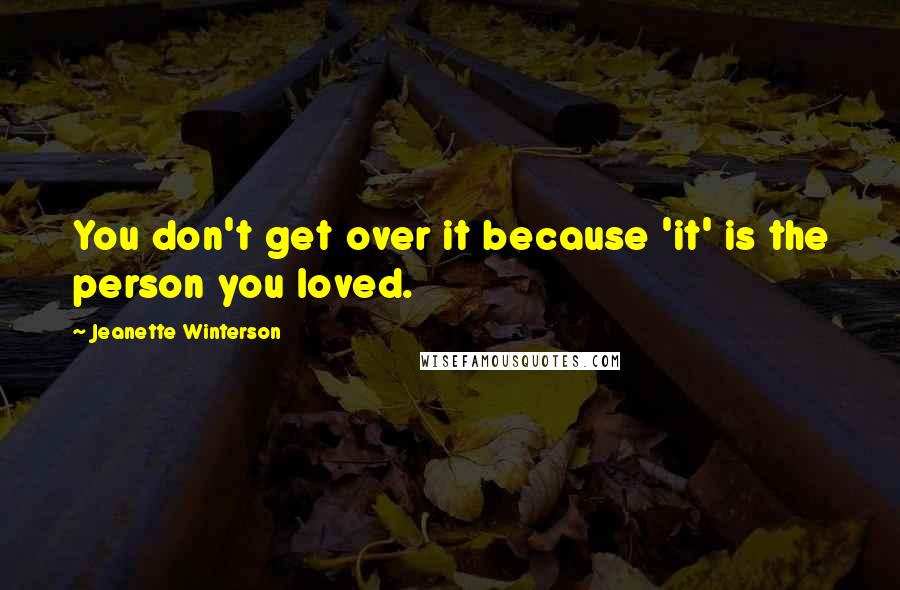 Jeanette Winterson Quotes: You don't get over it because 'it' is the person you loved.