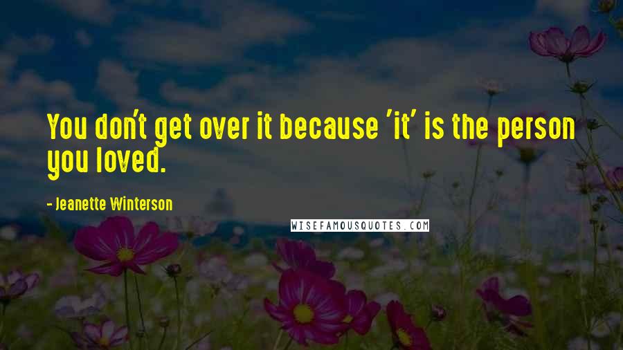 Jeanette Winterson Quotes: You don't get over it because 'it' is the person you loved.