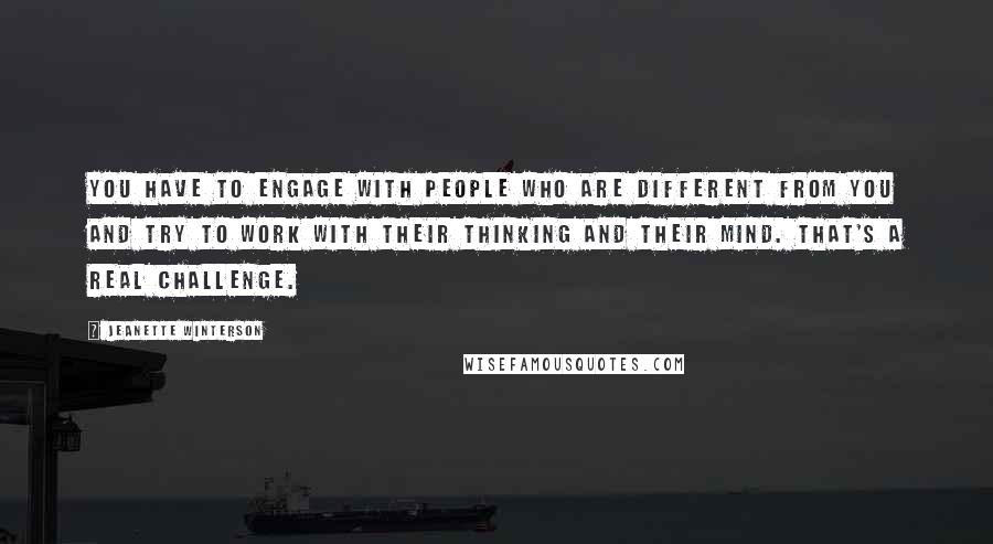 Jeanette Winterson Quotes: You have to engage with people who are different from you and try to work with their thinking and their mind. That's a real challenge.