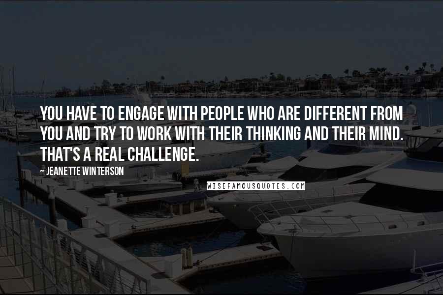 Jeanette Winterson Quotes: You have to engage with people who are different from you and try to work with their thinking and their mind. That's a real challenge.