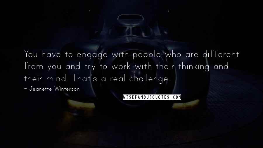 Jeanette Winterson Quotes: You have to engage with people who are different from you and try to work with their thinking and their mind. That's a real challenge.