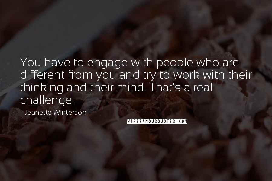 Jeanette Winterson Quotes: You have to engage with people who are different from you and try to work with their thinking and their mind. That's a real challenge.