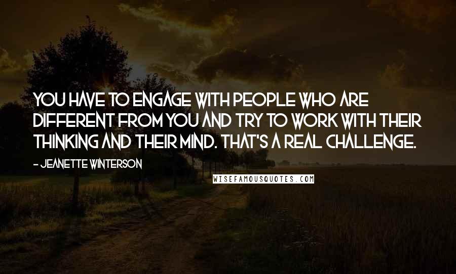 Jeanette Winterson Quotes: You have to engage with people who are different from you and try to work with their thinking and their mind. That's a real challenge.