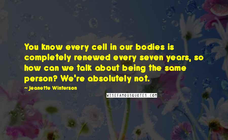 Jeanette Winterson Quotes: You know every cell in our bodies is completely renewed every seven years, so how can we talk about being the same person? We're absolutely not.