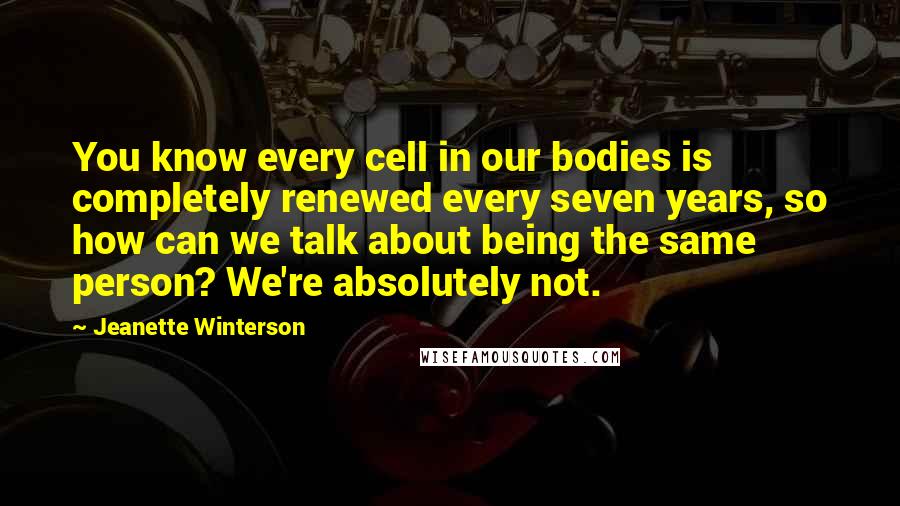 Jeanette Winterson Quotes: You know every cell in our bodies is completely renewed every seven years, so how can we talk about being the same person? We're absolutely not.