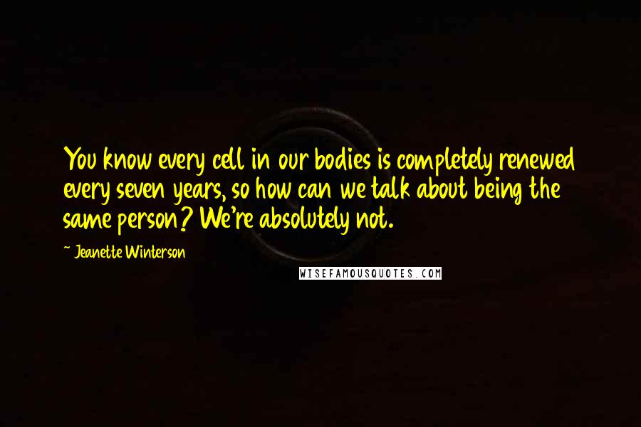 Jeanette Winterson Quotes: You know every cell in our bodies is completely renewed every seven years, so how can we talk about being the same person? We're absolutely not.
