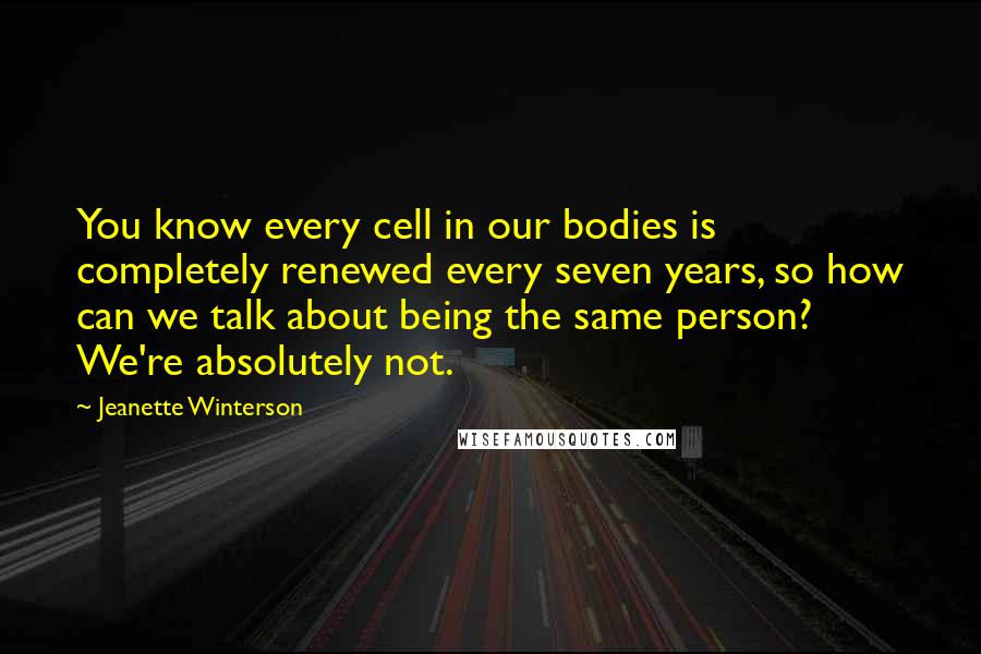 Jeanette Winterson Quotes: You know every cell in our bodies is completely renewed every seven years, so how can we talk about being the same person? We're absolutely not.