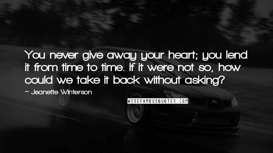 Jeanette Winterson Quotes: You never give away your heart; you lend it from time to time. If it were not so, how could we take it back without asking?
