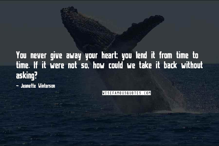 Jeanette Winterson Quotes: You never give away your heart; you lend it from time to time. If it were not so, how could we take it back without asking?