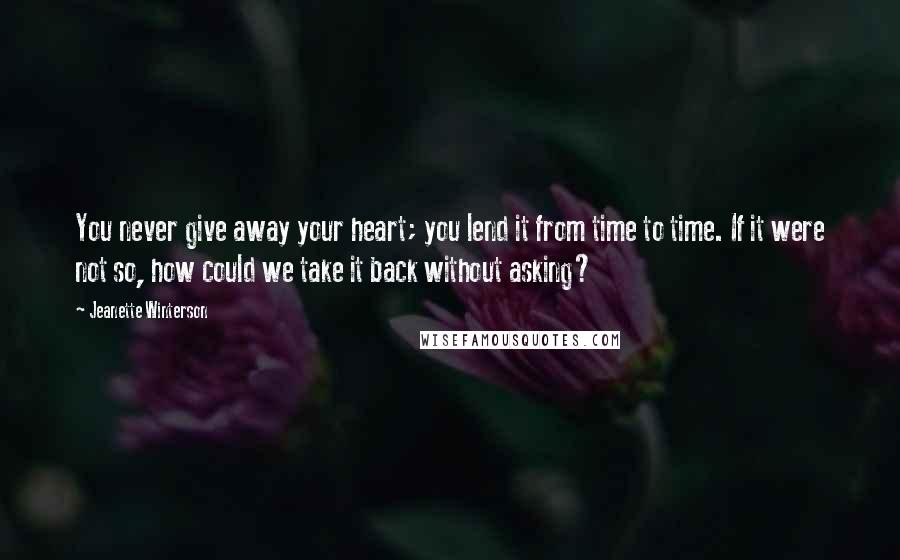 Jeanette Winterson Quotes: You never give away your heart; you lend it from time to time. If it were not so, how could we take it back without asking?