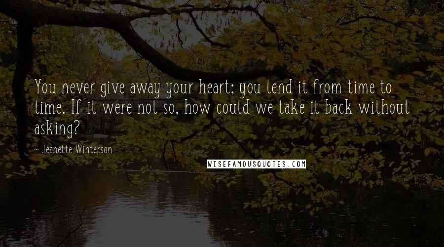 Jeanette Winterson Quotes: You never give away your heart; you lend it from time to time. If it were not so, how could we take it back without asking?