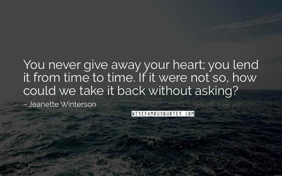 Jeanette Winterson Quotes: You never give away your heart; you lend it from time to time. If it were not so, how could we take it back without asking?