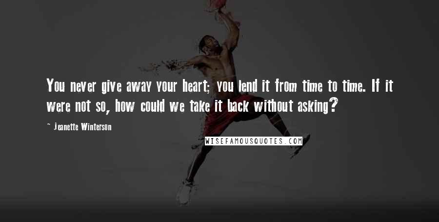 Jeanette Winterson Quotes: You never give away your heart; you lend it from time to time. If it were not so, how could we take it back without asking?