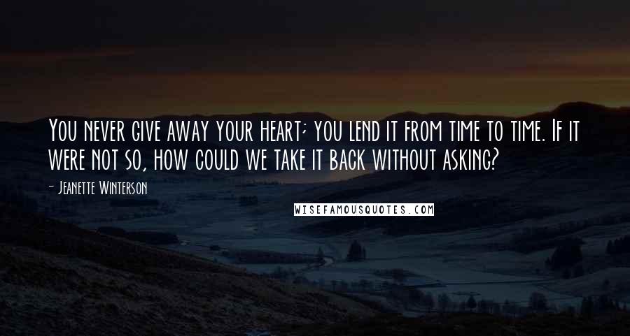 Jeanette Winterson Quotes: You never give away your heart; you lend it from time to time. If it were not so, how could we take it back without asking?