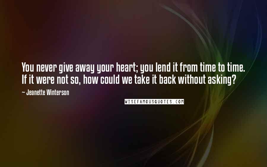 Jeanette Winterson Quotes: You never give away your heart; you lend it from time to time. If it were not so, how could we take it back without asking?