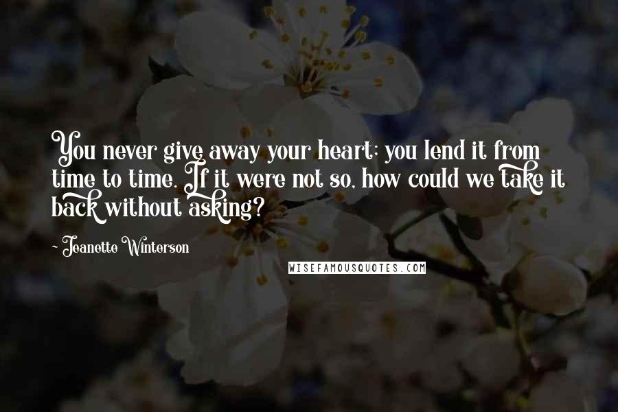 Jeanette Winterson Quotes: You never give away your heart; you lend it from time to time. If it were not so, how could we take it back without asking?