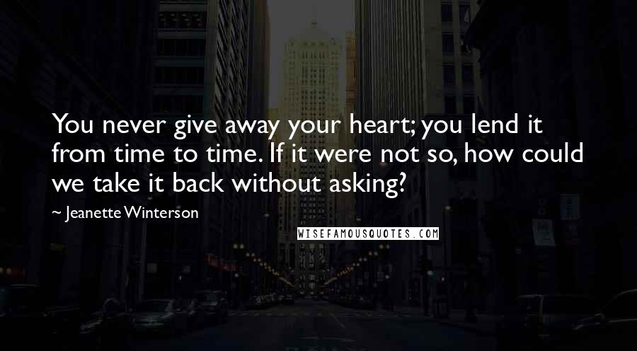 Jeanette Winterson Quotes: You never give away your heart; you lend it from time to time. If it were not so, how could we take it back without asking?