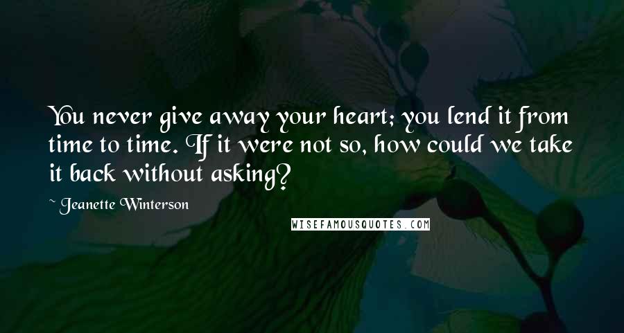 Jeanette Winterson Quotes: You never give away your heart; you lend it from time to time. If it were not so, how could we take it back without asking?