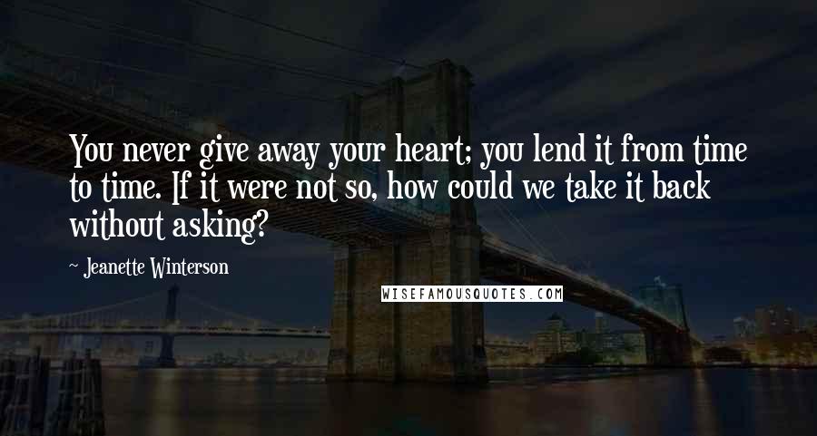 Jeanette Winterson Quotes: You never give away your heart; you lend it from time to time. If it were not so, how could we take it back without asking?