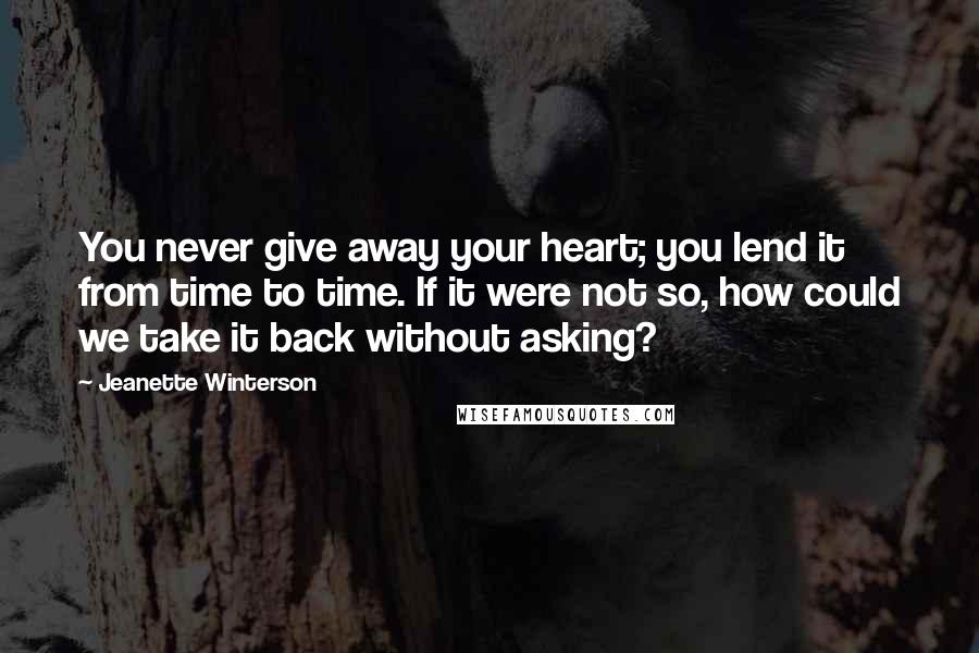 Jeanette Winterson Quotes: You never give away your heart; you lend it from time to time. If it were not so, how could we take it back without asking?