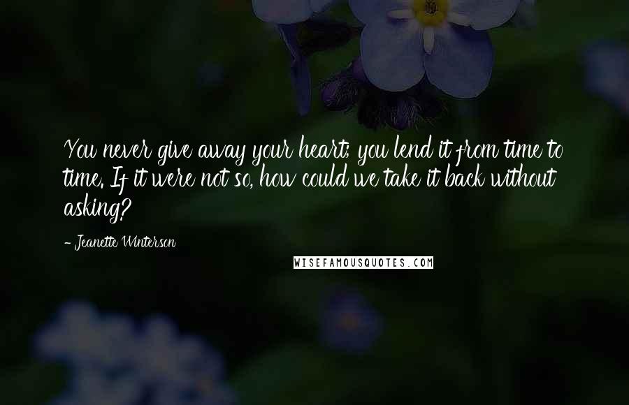 Jeanette Winterson Quotes: You never give away your heart; you lend it from time to time. If it were not so, how could we take it back without asking?