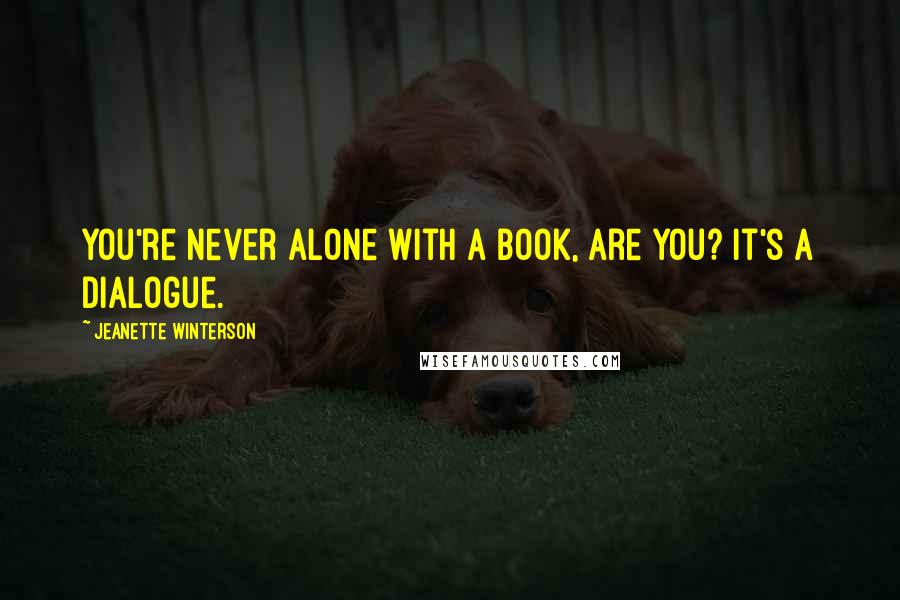 Jeanette Winterson Quotes: You're never alone with a book, are you? It's a dialogue.