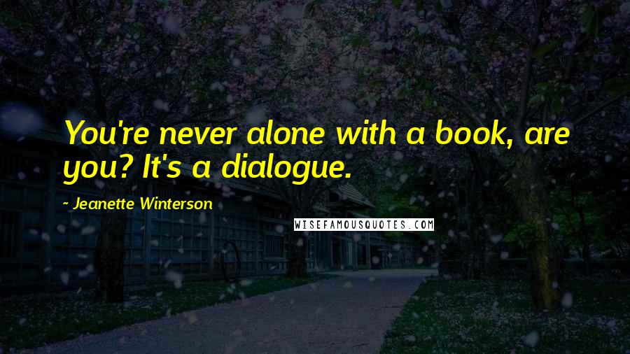 Jeanette Winterson Quotes: You're never alone with a book, are you? It's a dialogue.