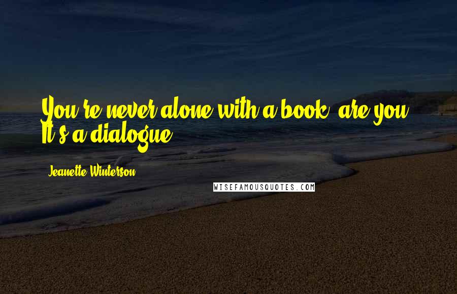 Jeanette Winterson Quotes: You're never alone with a book, are you? It's a dialogue.