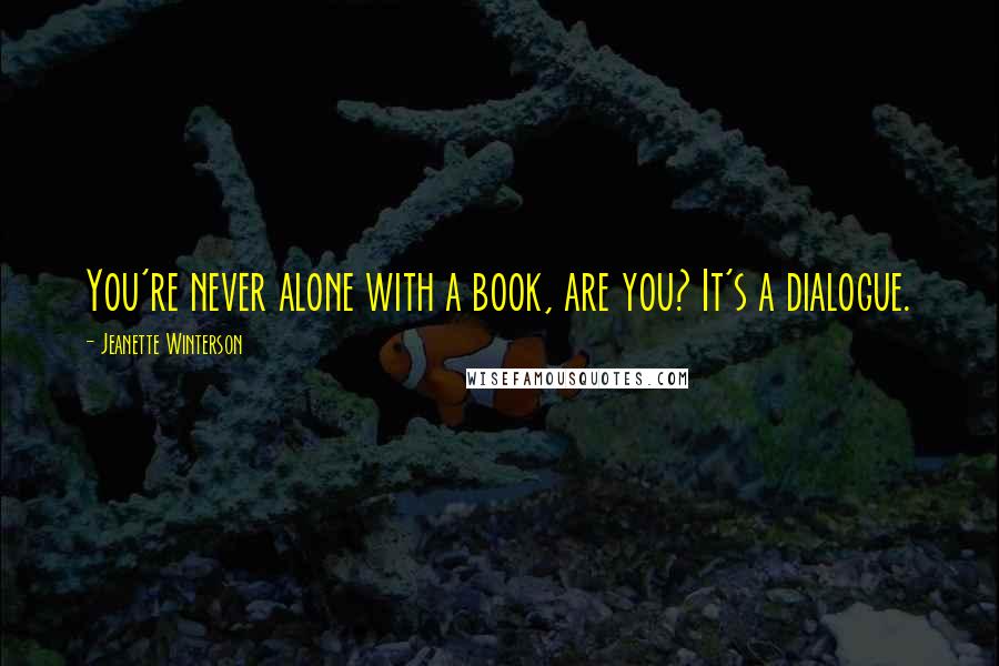 Jeanette Winterson Quotes: You're never alone with a book, are you? It's a dialogue.