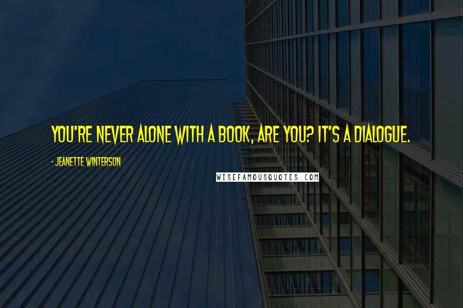 Jeanette Winterson Quotes: You're never alone with a book, are you? It's a dialogue.