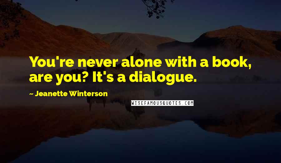 Jeanette Winterson Quotes: You're never alone with a book, are you? It's a dialogue.